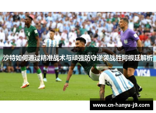 沙特如何通过精准战术与顽强防守逆袭战胜阿根廷解析 沙特如何通过精准战术与顽强防守逆袭战胜阿根廷解析