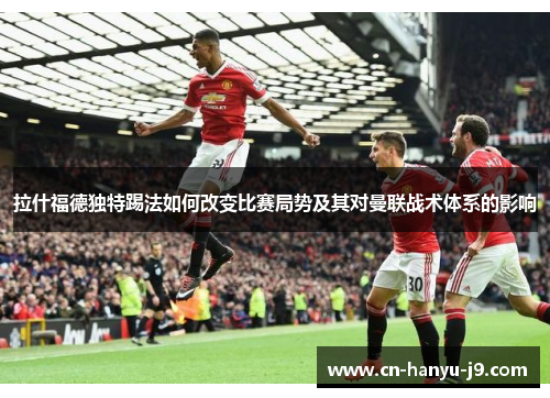 拉什福德独特踢法如何改变比赛局势及其对曼联战术体系的影响 拉什福德独特踢法如何改变比赛局势及其对曼联战术体系的影响