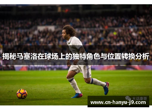 揭秘马塞洛在球场上的独特角色与位置转换分析