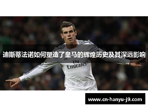 迪斯蒂法诺如何塑造了皇马的辉煌历史及其深远影响