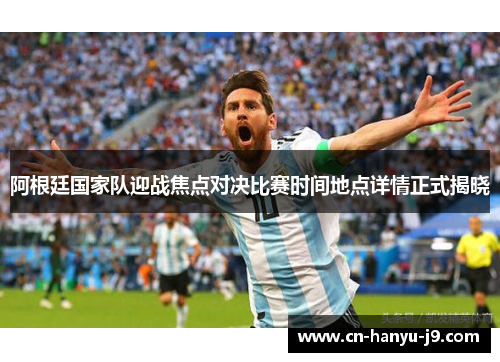 阿根廷国家队迎战焦点对决比赛时间地点详情正式揭晓 阿根廷国家队迎战焦点对决比赛时间地点详情正式揭晓