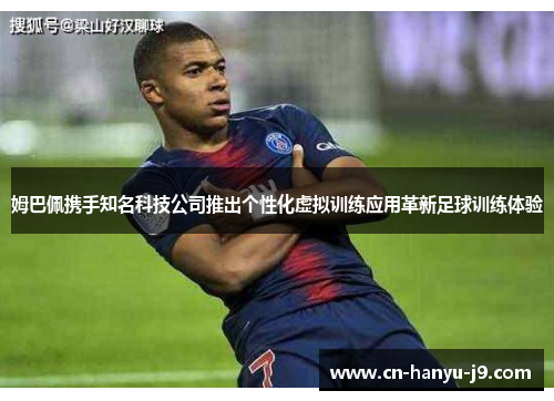姆巴佩携手知名科技公司推出个性化虚拟训练应用革新足球训练体验