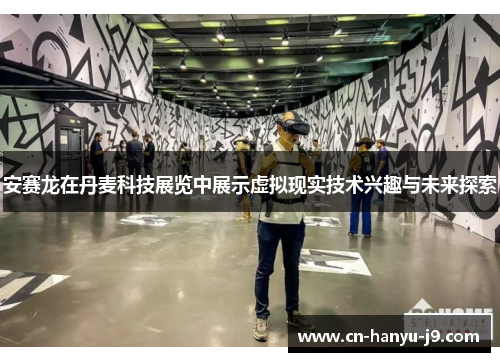 安赛龙在丹麦科技展览中展示虚拟现实技术兴趣与未来探索