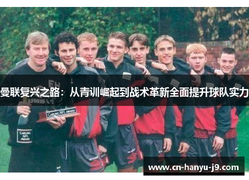 曼联复兴之路:从青训崛起到战术革新全面提升球队实力 曼联复兴之路:从青训崛起到战术革新全面提升球队实力