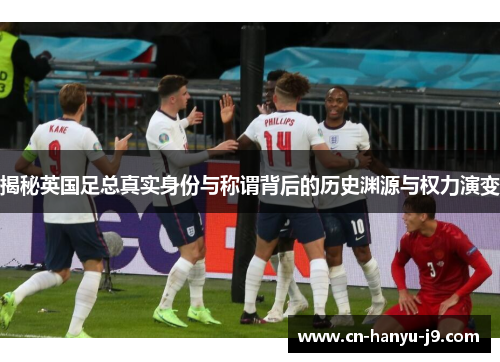 揭秘英国足总真实身份与称谓背后的历史渊源与权力演变