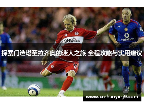 探索门迭塔至拉齐奥的迷人之旅 全程攻略与实用建议 探索门迭塔至拉齐奥的迷人之旅 全程攻略与实用建议