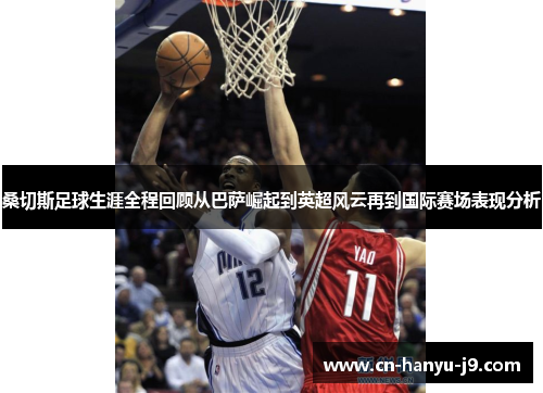 桑切斯足球生涯全程回顾从巴萨崛起到英超风云再到国际赛场表现分析