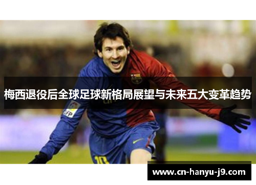 梅西退役后全球足球新格局展望与未来五大变革趋势 梅西退役后全球足球新格局展望与未来五大变革趋势