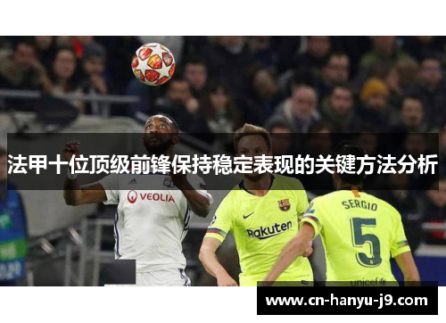 法甲十位顶级前锋保持稳定表现的关键方法分析 法甲十位顶级前锋保持稳定表现的关键方法分析