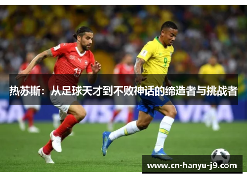 热苏斯:从足球天才到不败神话的缔造者与挑战者 热苏斯:从足球天才到不败神话的缔造者与挑战者