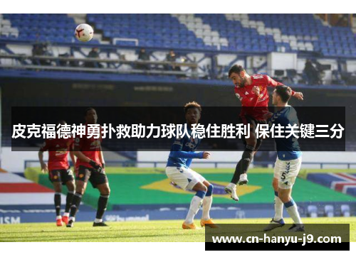 皮克福德神勇扑救助力球队稳住胜利 保住关键三分 皮克福德神勇扑救助力球队稳住胜利 保住关键三分