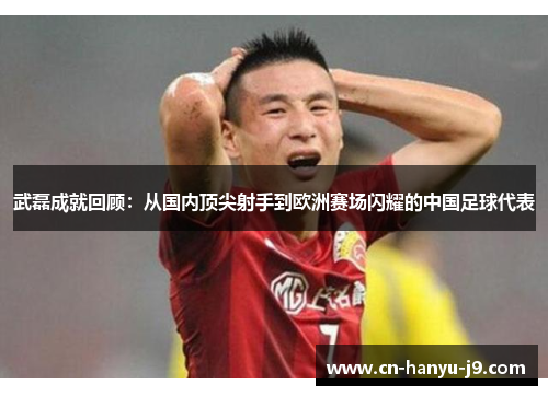 武磊成就回顾：从国内顶尖射手到欧洲赛场闪耀的中国足球代表