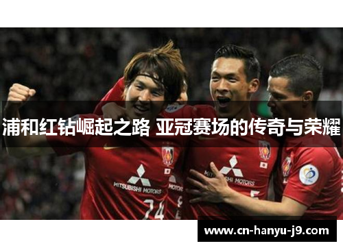 浦和红钻崛起之路 亚冠赛场的传奇与荣耀