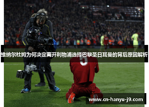 维纳尔杜姆为何决定离开利物浦选择巴黎圣日耳曼的背后原因解析 维纳尔杜姆为何决定离开利物浦选择巴黎圣日耳曼的背后原因解析