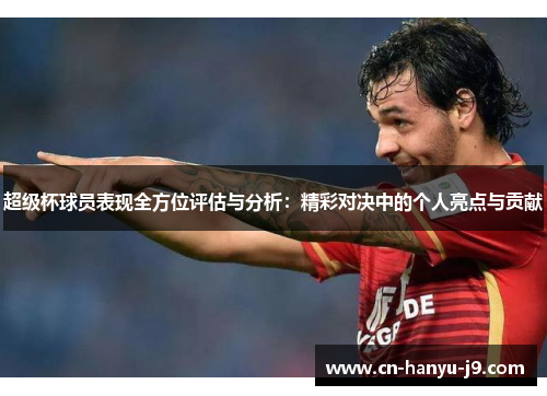 超级杯球员表现全方位评估与分析:精彩对决中的个人亮点与贡献 超级杯球员表现全方位评估与分析:精彩对决中的个人亮点与贡献