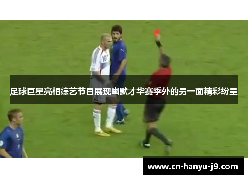 足球巨星亮相综艺节目展现幽默才华赛季外的另一面精彩纷呈 足球巨星亮相综艺节目展现幽默才华赛季外的另一面精彩纷呈