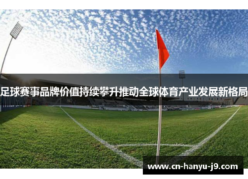 足球赛事品牌价值持续攀升推动全球体育产业发展新格局