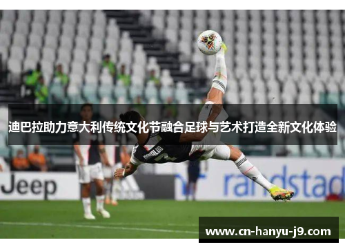 迪巴拉助力意大利传统文化节融合足球与艺术打造全新文化体验 迪巴拉助力意大利传统文化节融合足球与艺术打造全新文化体验