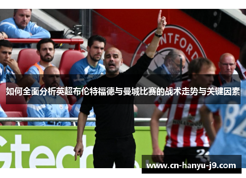 如何全面分析英超布伦特福德与曼城比赛的战术走势与关键因素 如何全面分析英超布伦特福德与曼城比赛的战术走势与关键因素