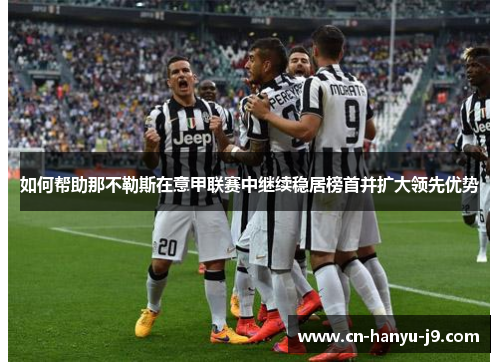 如何帮助那不勒斯在意甲联赛中继续稳居榜首并扩大领先优势 如何帮助那不勒斯在意甲联赛中继续稳居榜首并扩大领先优势