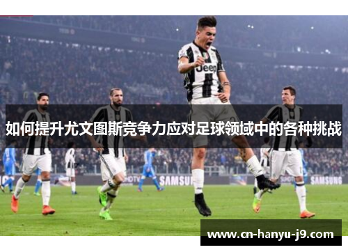 如何提升尤文图斯竞争力应对足球领域中的各种挑战