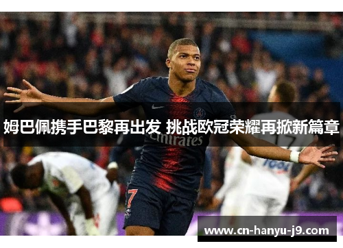 姆巴佩携手巴黎再出发 挑战欧冠荣耀再掀新篇章 姆巴佩携手巴黎再出发 挑战欧冠荣耀再掀新篇章