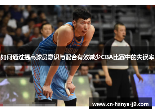 如何通过提高球员意识与配合有效减少CBA比赛中的失误率 如何通过提高球员意识与配合有效减少CBA比赛中的失误率