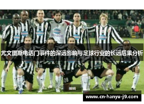 尤文图斯电话门事件的深远影响与足球行业的长远后果分析 尤文图斯电话门事件的深远影响与足球行业的长远后果分析