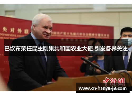 巴坎布荣任民主刚果共和国农业大使 引发各界关注