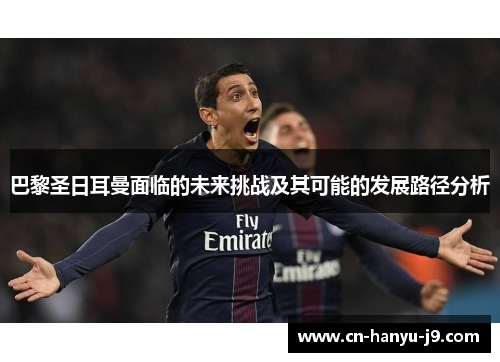 巴黎圣日耳曼面临的未来挑战及其可能的发展路径分析