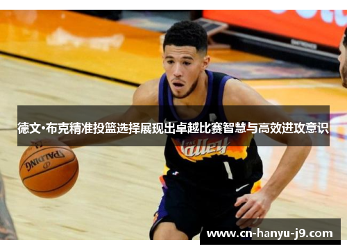 德文·布克精准投篮选择展现出卓越比赛智慧与高效进攻意识 德文·布克精准投篮选择展现出卓越比赛智慧与高效进攻意识