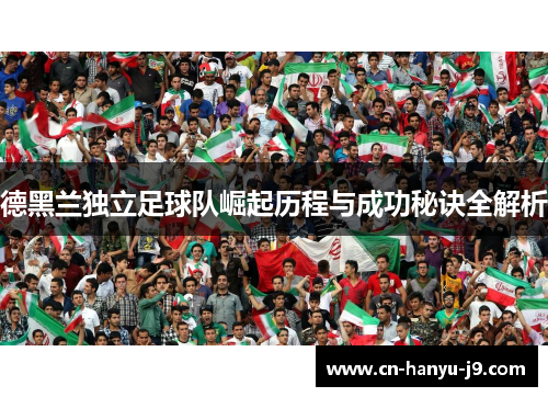 德黑兰独立足球队崛起历程与成功秘诀全解析 德黑兰独立足球队崛起历程与成功秘诀全解析