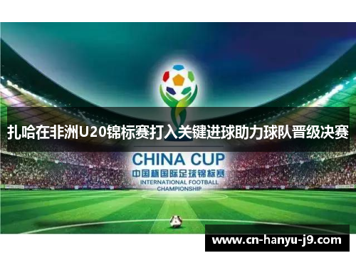 扎哈在非洲U20锦标赛打入关键进球助力球队晋级决赛