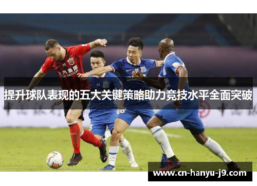 提升球队表现的五大关键策略助力竞技水平全面突破