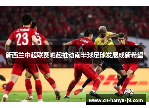 新西兰中超联赛崛起推动南半球足球发展成新希望