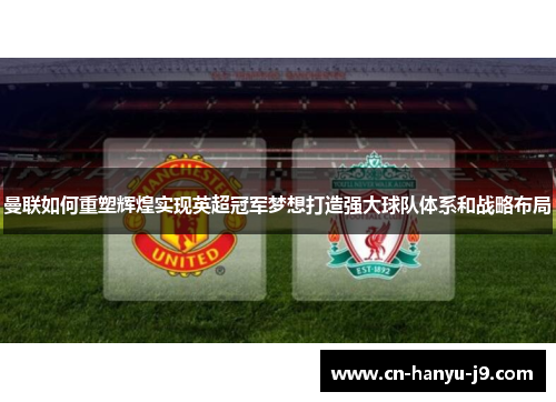 曼联如何重塑辉煌实现英超冠军梦想打造强大球队体系和战略布局