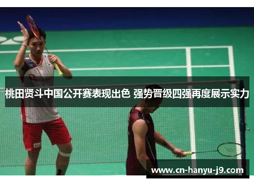 桃田贤斗中国公开赛表现出色 强势晋级四强再度展示实力