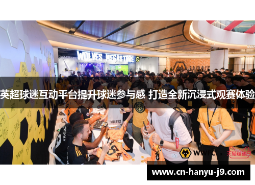 英超球迷互动平台提升球迷参与感 打造全新沉浸式观赛体验 英超球迷互动平台提升球迷参与感 打造全新沉浸式观赛体验