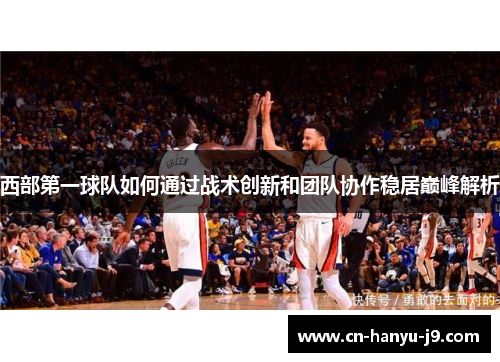 西部第一球队如何通过战术创新和团队协作稳居巅峰解析 西部第一球队如何通过战术创新和团队协作稳居巅峰解析