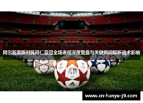 阿尔瓦雷斯对阵拜仁亚冠全场表现深度复盘与关键瞬间解析战术影响 阿尔瓦雷斯对阵拜仁亚冠全场表现深度复盘与关键瞬间解析战术影响