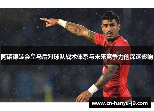 阿诺德转会皇马后对球队战术体系与未来竞争力的深远影响